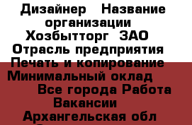 Дизайнер › Название организации ­ Хозбытторг, ЗАО › Отрасль предприятия ­ Печать и копирование › Минимальный оклад ­ 18 000 - Все города Работа » Вакансии   . Архангельская обл.,Северодвинск г.